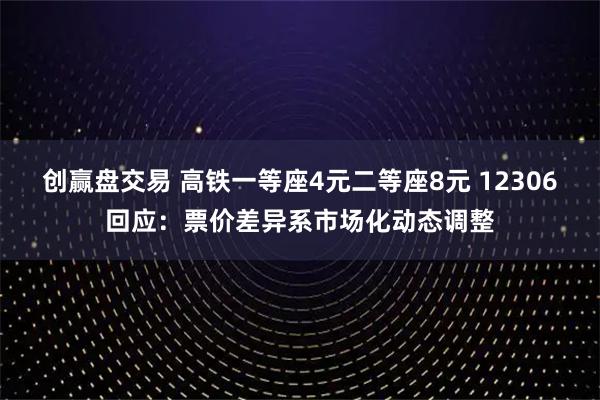 创赢盘交易 高铁一等座4元二等座8元 12306回应：票价差异系市场化动态调整
