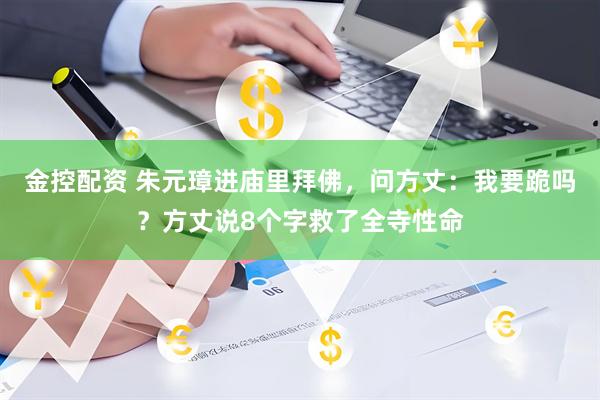 金控配资 朱元璋进庙里拜佛，问方丈：我要跪吗？方丈说8个字救了全寺性命