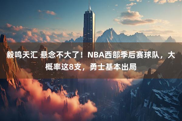 毅鸣天汇 悬念不大了！NBA西部季后赛球队，大概率这8支，勇士基本出局