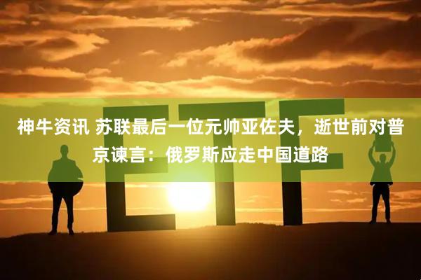 神牛资讯 苏联最后一位元帅亚佐夫，逝世前对普京谏言：俄罗斯应走中国道路