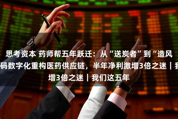 思考资本 药师帮五年跃迁:从“送炭者”到“造风者” ——解码数字化重构医药供应链,半年净利激增3倍之迷|我们这五年