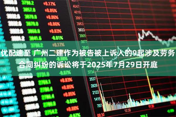 优配速至 广州二建作为被告被上诉人的9起涉及劳务合同纠纷的诉讼将于2025年7月29日开庭