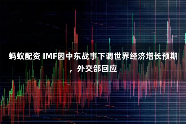 蚂蚁配资 IMF因中东战事下调世界经济增长预期，外交部回应