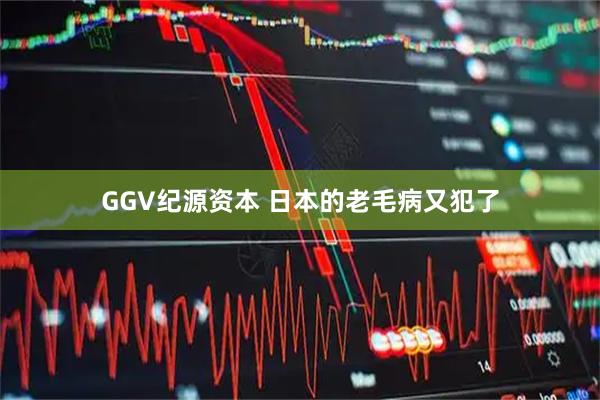 GGV纪源资本 日本的老毛病又犯了