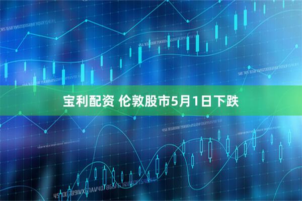 宝利配资 伦敦股市5月1日下跌