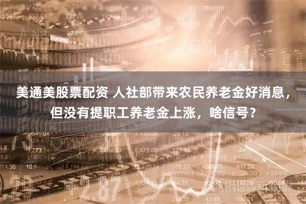 美通美股票配资 人社部带来农民养老金好消息，但没有提职工养老金上涨，啥信号？