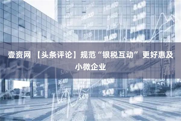 壹资网 【头条评论】规范“银税互动” 更好惠及小微企业