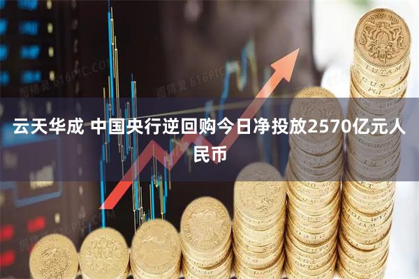 云天华成 中国央行逆回购今日净投放2570亿元人民币