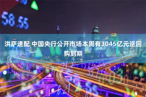 洪萨速配 中国央行公开市场本周有3045亿元逆回购到期