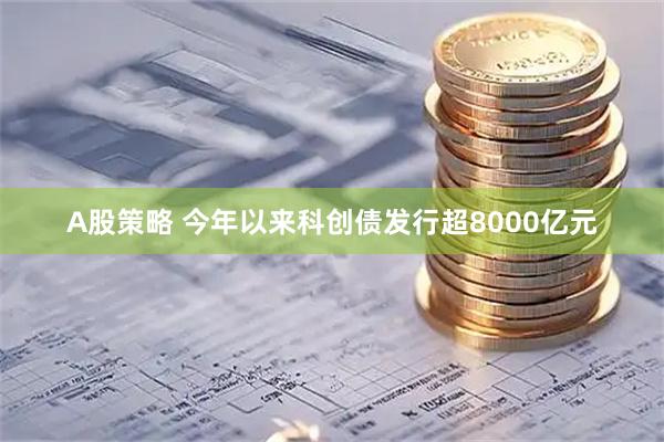 A股策略 今年以来科创债发行超8000亿元