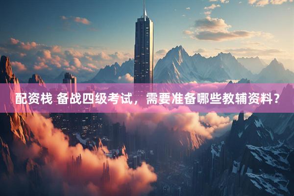 配资栈 备战四级考试，需要准备哪些教辅资料？