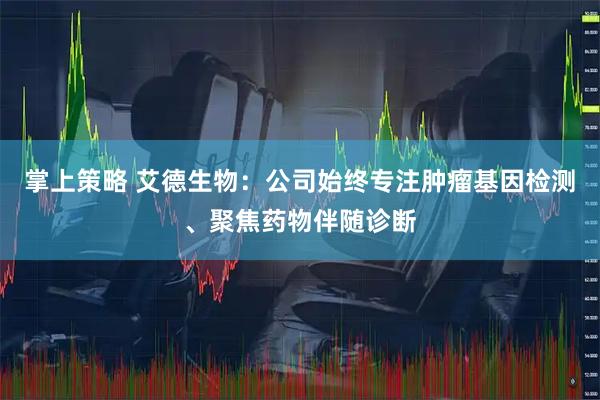 掌上策略 艾德生物:公司始终专注肿瘤基因检测、聚焦药物伴随诊断