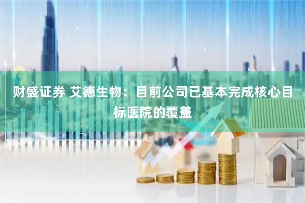 财盛证券 艾德生物：目前公司已基本完成核心目标医院的覆盖