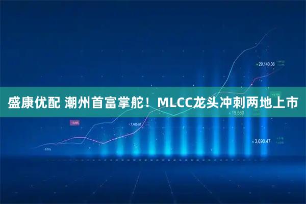 盛康优配 潮州首富掌舵！MLCC龙头冲刺两地上市