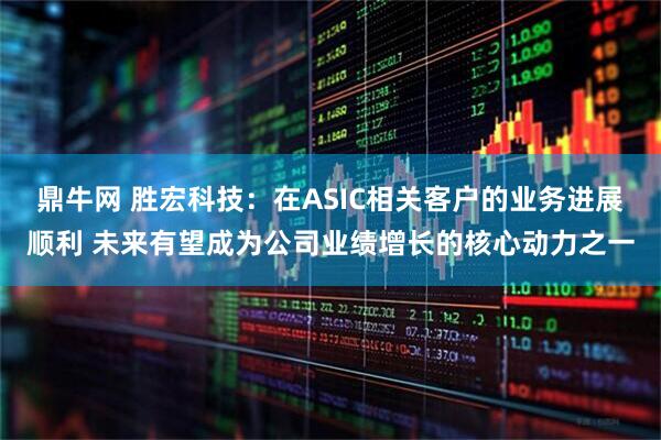 鼎牛网 胜宏科技：在ASIC相关客户的业务进展顺利 未来有望成为公司业绩增长的核心动力之一