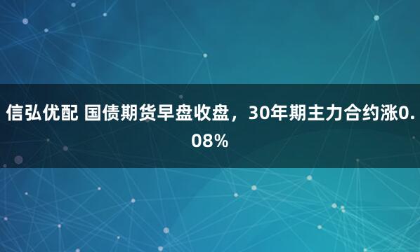 信弘优配 国债期货早盘收盘，30年期主力合约涨0.08%