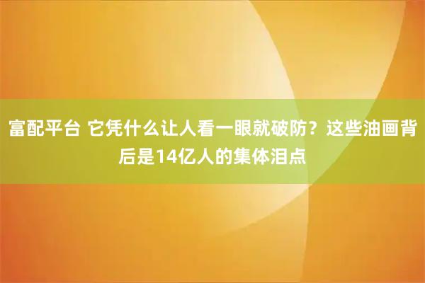 富配平台 它凭什么让人看一眼就破防?这些油画背后是14亿人的集体泪点