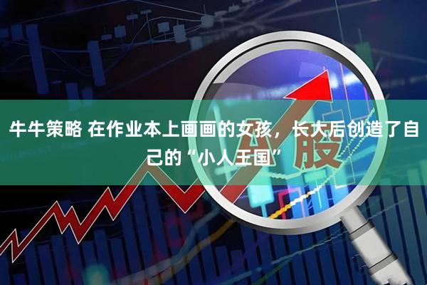 牛牛策略 在作业本上画画的女孩,长大后创造了自己的“小人王国”