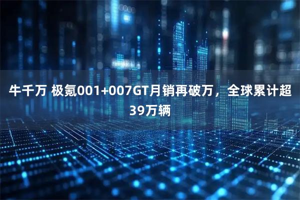 牛千万 极氪001+007GT月销再破万，全球累计超39万辆